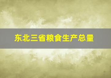 东北三省粮食生产总量