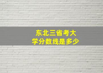 东北三省考大学分数线是多少