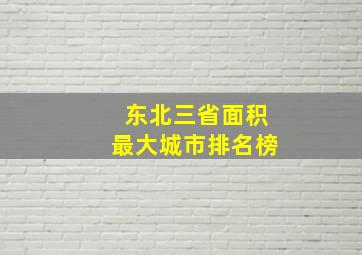 东北三省面积最大城市排名榜