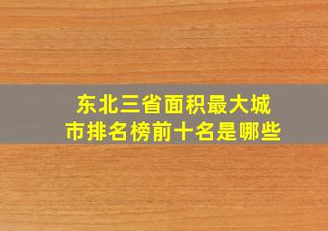 东北三省面积最大城市排名榜前十名是哪些