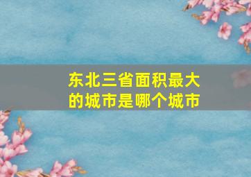 东北三省面积最大的城市是哪个城市