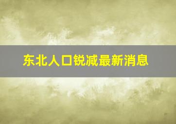 东北人口锐减最新消息