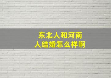 东北人和河南人结婚怎么样啊