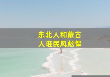 东北人和蒙古人谁民风彪悍