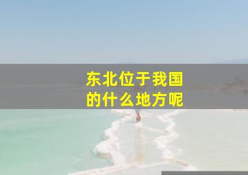 东北位于我国的什么地方呢