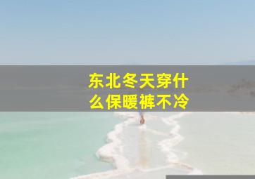 东北冬天穿什么保暖裤不冷