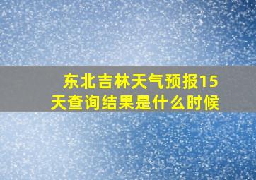 东北吉林天气预报15天查询结果是什么时候