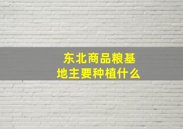 东北商品粮基地主要种植什么