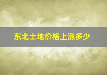 东北土地价格上涨多少