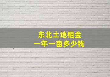 东北土地租金一年一亩多少钱