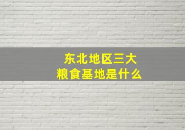 东北地区三大粮食基地是什么