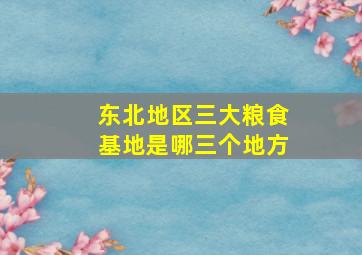 东北地区三大粮食基地是哪三个地方