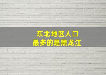 东北地区人口最多的是黑龙江