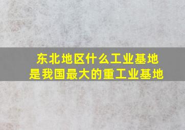 东北地区什么工业基地是我国最大的重工业基地