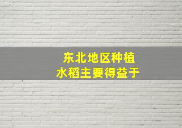 东北地区种植水稻主要得益于