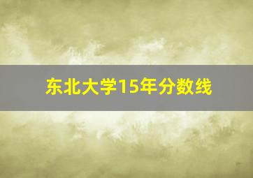 东北大学15年分数线