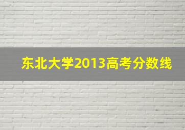 东北大学2013高考分数线