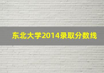 东北大学2014录取分数线