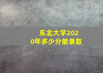 东北大学2020年多少分能录取