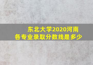 东北大学2020河南各专业录取分数线是多少