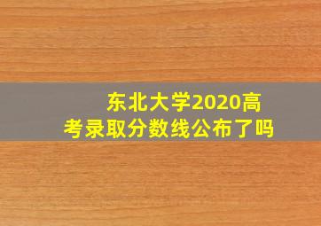 东北大学2020高考录取分数线公布了吗