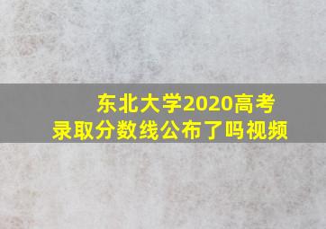 东北大学2020高考录取分数线公布了吗视频