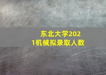 东北大学2021机械拟录取人数