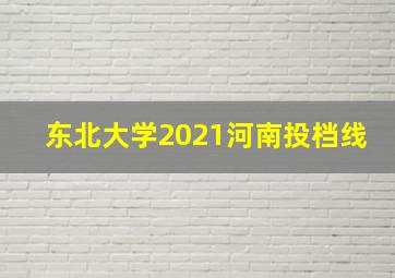 东北大学2021河南投档线