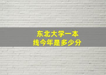 东北大学一本线今年是多少分