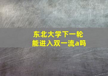 东北大学下一轮能进入双一流a吗