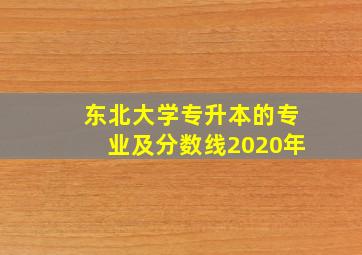 东北大学专升本的专业及分数线2020年