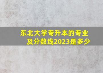 东北大学专升本的专业及分数线2023是多少