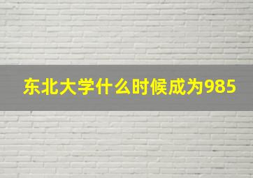 东北大学什么时候成为985