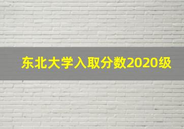 东北大学入取分数2020级