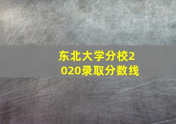 东北大学分校2020录取分数线