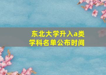 东北大学升入a类学科名单公布时间