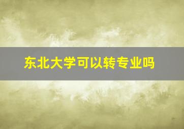 东北大学可以转专业吗