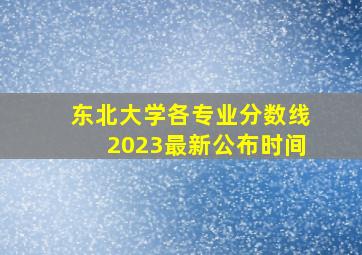 东北大学各专业分数线2023最新公布时间