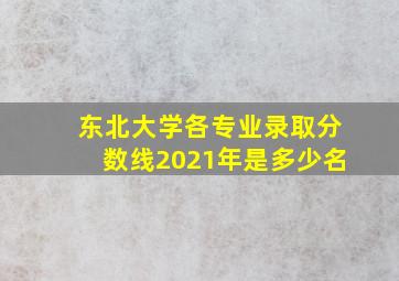 东北大学各专业录取分数线2021年是多少名