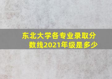 东北大学各专业录取分数线2021年级是多少