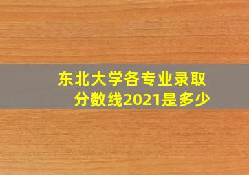 东北大学各专业录取分数线2021是多少