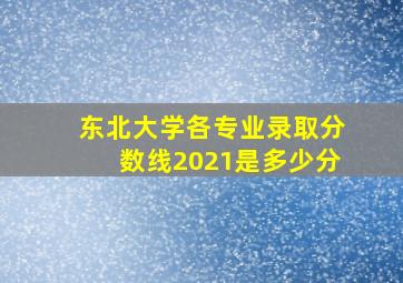 东北大学各专业录取分数线2021是多少分