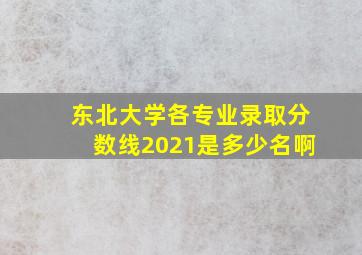 东北大学各专业录取分数线2021是多少名啊