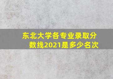 东北大学各专业录取分数线2021是多少名次