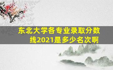 东北大学各专业录取分数线2021是多少名次啊