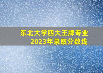 东北大学四大王牌专业2023年录取分数线