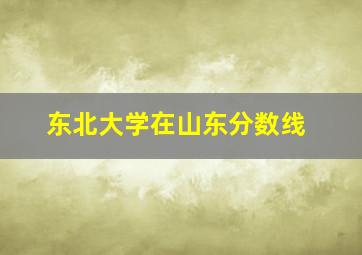 东北大学在山东分数线