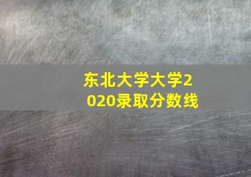 东北大学大学2020录取分数线