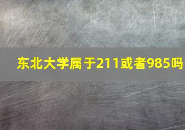 东北大学属于211或者985吗