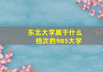 东北大学属于什么档次的985大学